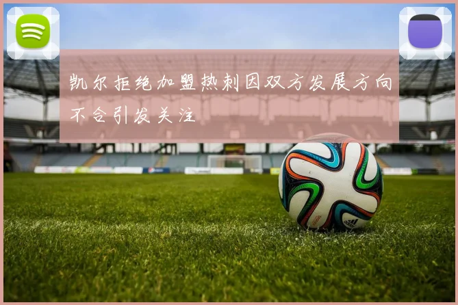 凯尔拒绝加盟热刺因双方发展方向不合引发关注