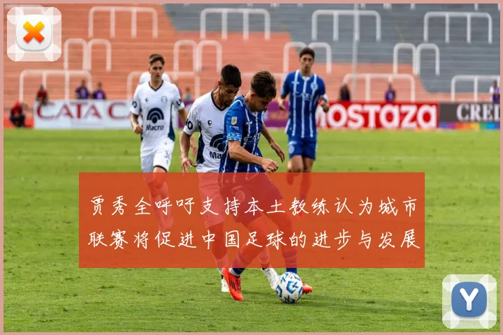 贾秀全呼吁支持本土教练认为城市联赛将促进中国足球的进步与发展