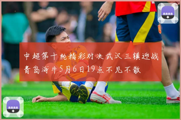 中超第十轮精彩对决武汉三镇迎战青岛海牛5月6日19点不见不散
