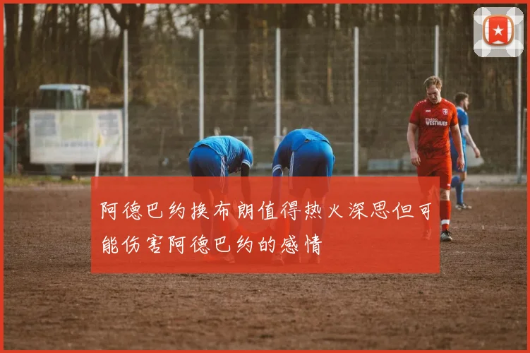 阿德巴约换布朗值得热火深思但可能伤害阿德巴约的感情