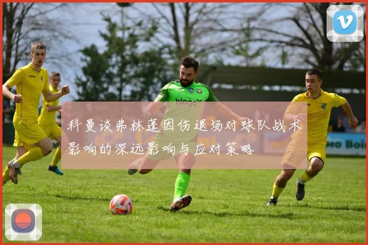 科曼谈弗林蓬因伤退场对球队战术影响的深远影响与应对策略