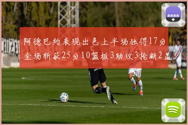 阿德巴约表现出色上半场独得17分全场斩获25分10篮板3助攻3抢断2盖帽