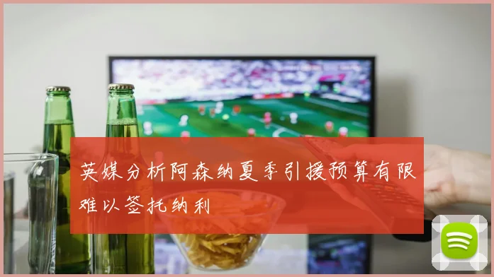 英媒分析阿森纳夏季引援预算有限难以签托纳利