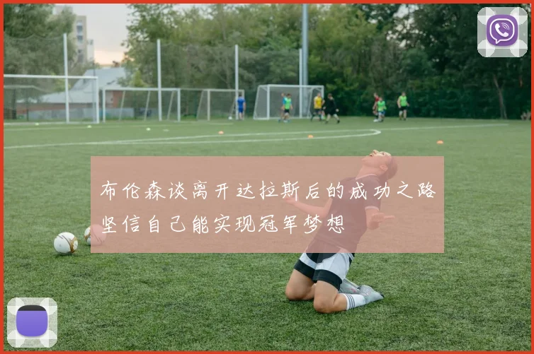 布伦森谈离开达拉斯后的成功之路坚信自己能实现冠军梦想