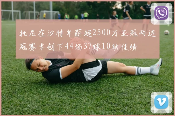 托尼在沙特年薪超2500万亚冠两连冠赛季创下44场37球10助佳绩