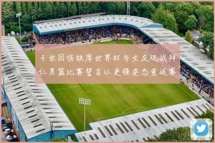 卡尔因伤缺席世界杯与女友观战拜仁男篮比赛誓言以更强姿态重返赛场