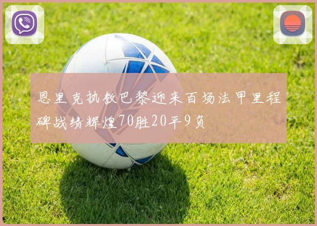 恩里克执教巴黎迎来百场法甲里程碑战绩辉煌70胜20平9负