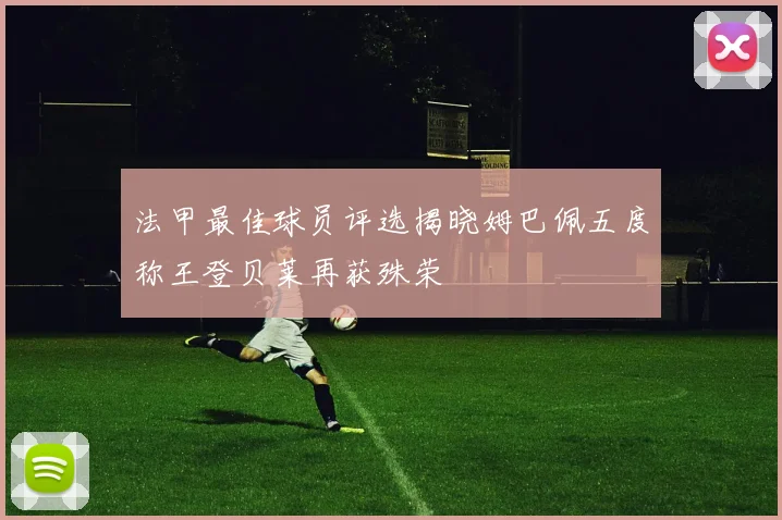 法甲最佳球员评选揭晓姆巴佩五度称王登贝莱再获殊荣