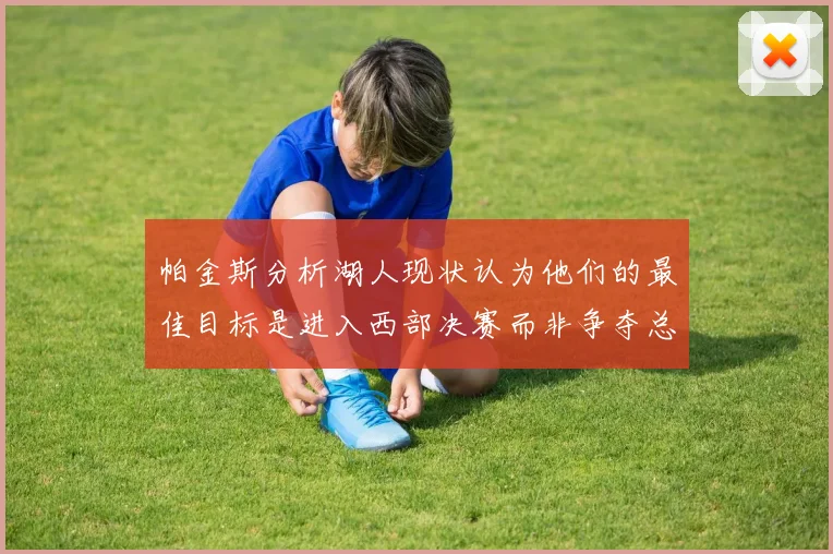 帕金斯分析湖人现状认为他们的最佳目标是进入西部决赛而非争夺总冠军