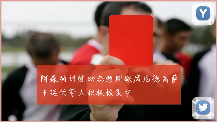 阿森纳训练动态赖斯缺席厄德高萨卡廷伯等人积极恢复中