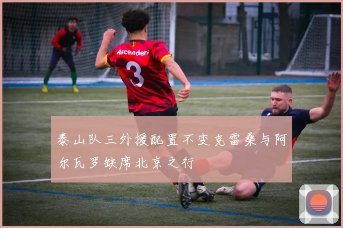 泰山队三外援配置不变克雷桑与阿尔瓦罗缺席北京之行
