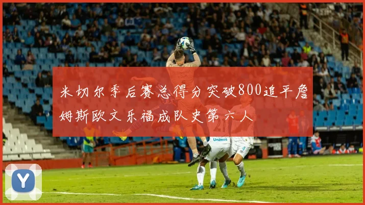 米切尔季后赛总得分突破800追平詹姆斯欧文乐福成队史第六人