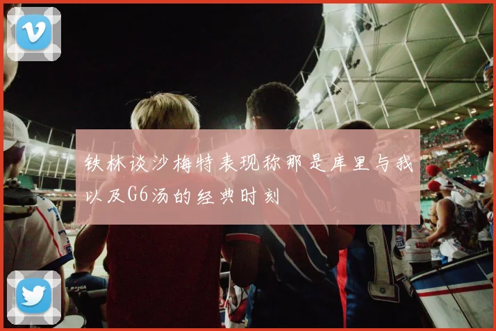 铁林谈沙梅特表现称那是库里与我以及G6汤的经典时刻