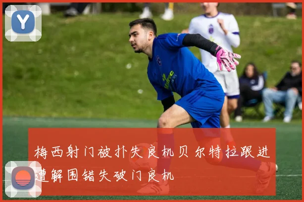 梅西射门被扑失良机贝尔特拉跟进遭解围错失破门良机