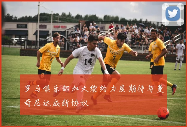 罗马俱乐部加大续约力度期待与曼奇尼达成新协议