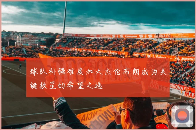 球队补强难度加大杰伦布朗成为关键救星的希望之选
