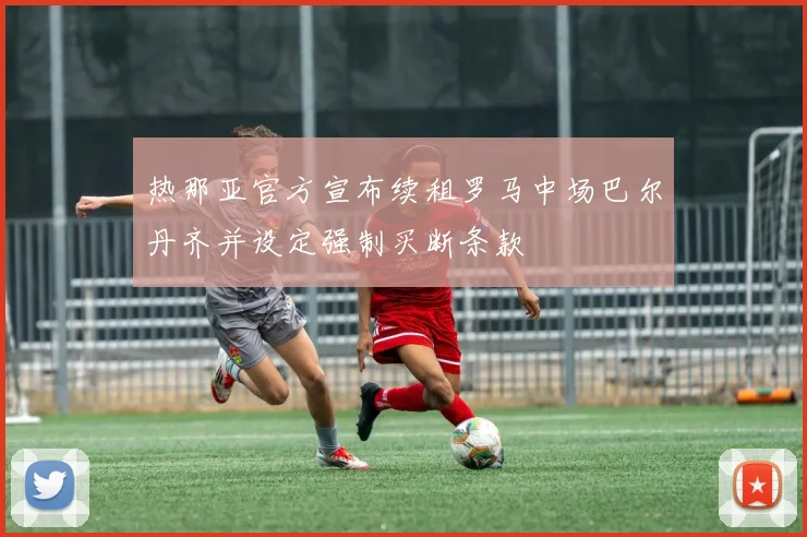 热那亚官方宣布续租罗马中场巴尔丹齐并设定强制买断条款