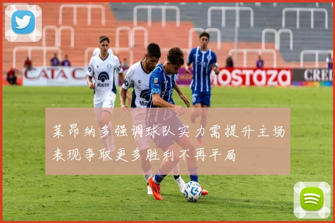 莱昂纳多强调球队实力需提升主场表现争取更多胜利不再平局
