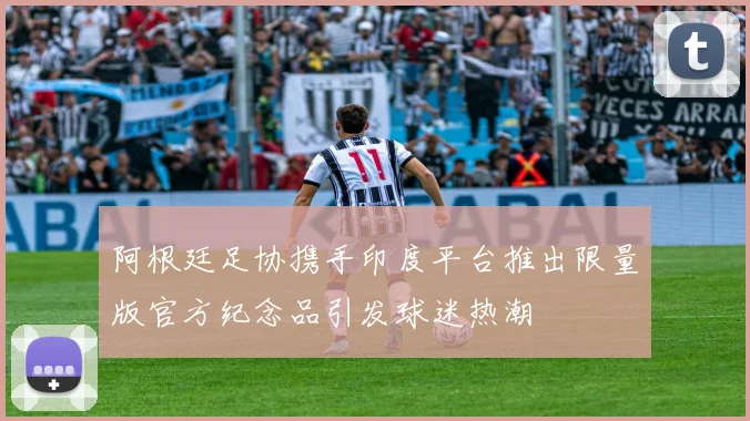 阿根廷足协携手印度平台推出限量版官方纪念品引发球迷热潮