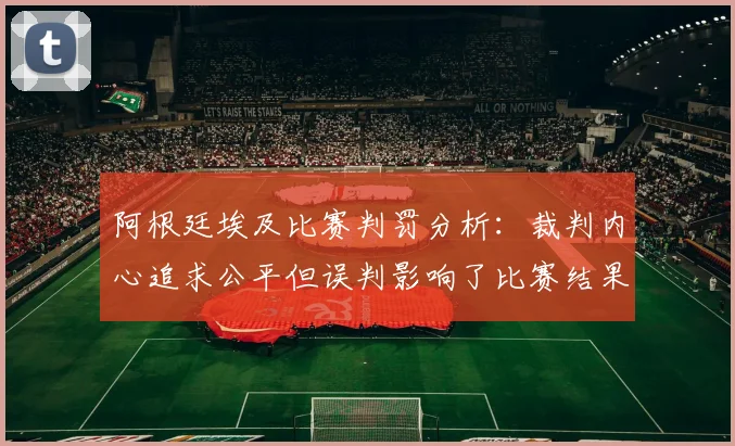阿根廷埃及比赛判罚分析：裁判内心追求公平但误判影响了比赛结果