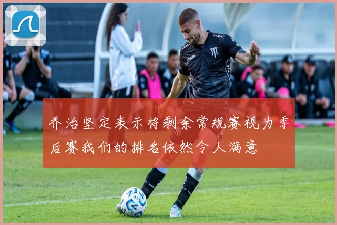 乔治坚定表示将剩余常规赛视为季后赛我们的排名依然令人满意