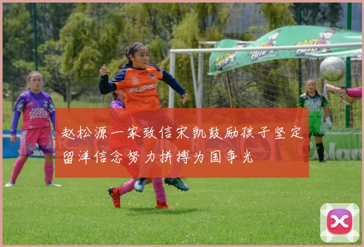赵松源一家致信宋凯鼓励孩子坚定留洋信念努力拼搏为国争光