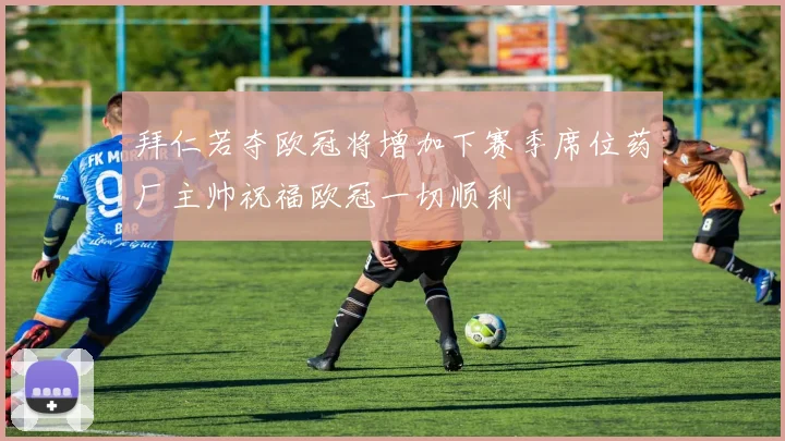 拜仁若夺欧冠将增加下赛季席位药厂主帅祝福欧冠一切顺利