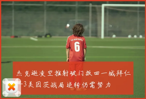 杰克逊凌空推射破门扳回一城拜仁1-3美因茨战局逆转仍需努力