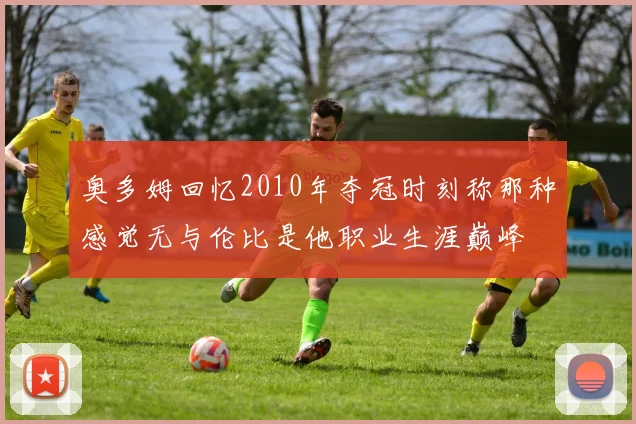 奥多姆回忆2010年夺冠时刻称那种感觉无与伦比是他职业生涯巅峰
