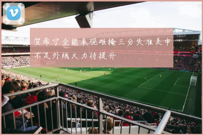 贺希宁全能表现难掩三分失准美中不足外线火力待提升