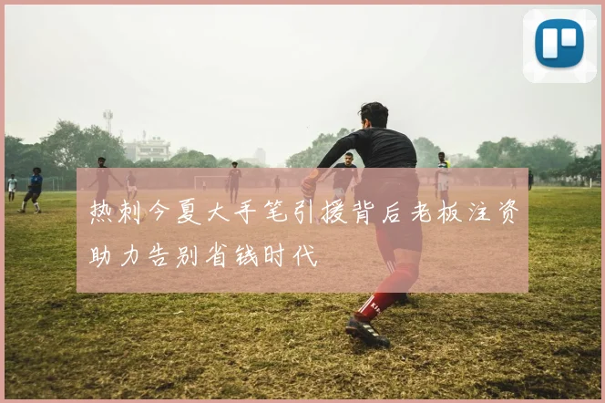 热刺今夏大手笔引援背后老板注资助力告别省钱时代